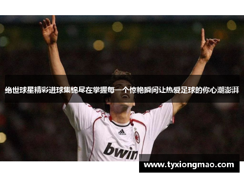 绝世球星精彩进球集锦尽在掌握每一个惊艳瞬间让热爱足球的你心潮澎湃