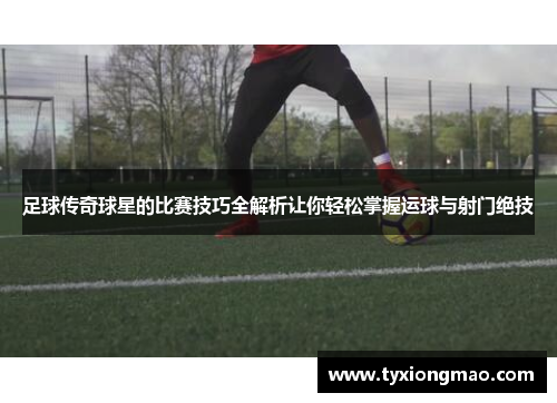 足球传奇球星的比赛技巧全解析让你轻松掌握运球与射门绝技
