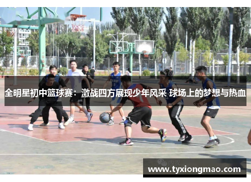 全明星初中篮球赛：激战四方展现少年风采 球场上的梦想与热血
