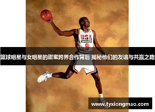 篮球明星与女明星的甜蜜跨界合作背后 揭秘他们的友谊与共赢之路