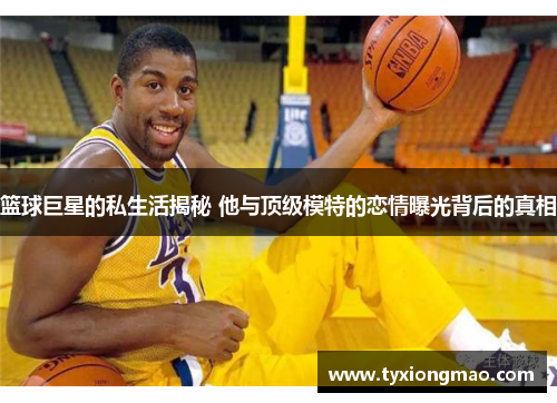 篮球巨星的私生活揭秘 他与顶级模特的恋情曝光背后的真相