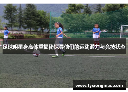 足球明星身高体重揭秘探寻他们的运动潜力与竞技状态